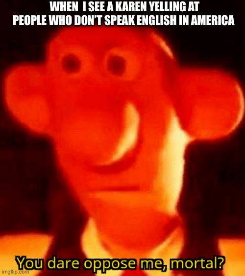WHEN  I SEE A KAREN YELLING AT PEOPLE WHO DON’T SPEAK ENGLISH IN AMERICA | image tagged in you dare oppose me mortal,karen,wallace and gromit | made w/ Imgflip meme maker