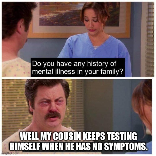 Cray cray. | WELL MY COUSIN KEEPS TESTING HIMSELF WHEN HE HAS NO SYMPTOMS. | image tagged in do you have any history of mental ilness in your family | made w/ Imgflip meme maker