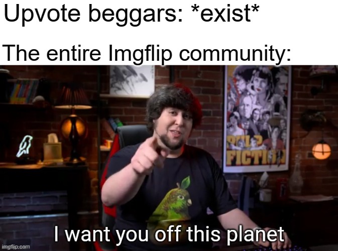 Don't need title, the meme speaks for itself | Upvote beggars: *exist*; The entire Imgflip community: | image tagged in i want you off this planet | made w/ Imgflip meme maker
