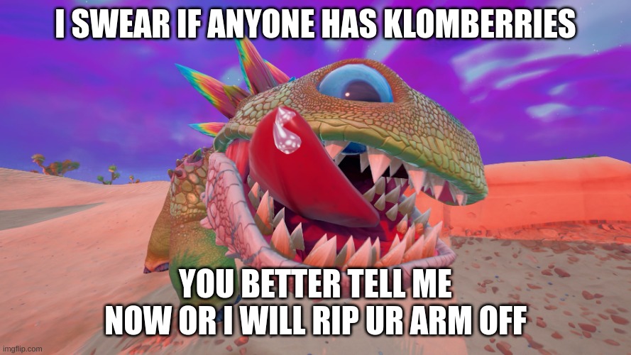 Klombos is starving! pls feed him! | I SWEAR IF ANYONE HAS KLOMBERRIES; YOU BETTER TELL ME NOW OR I WILL RIP UR ARM OFF | image tagged in funny memes | made w/ Imgflip meme maker