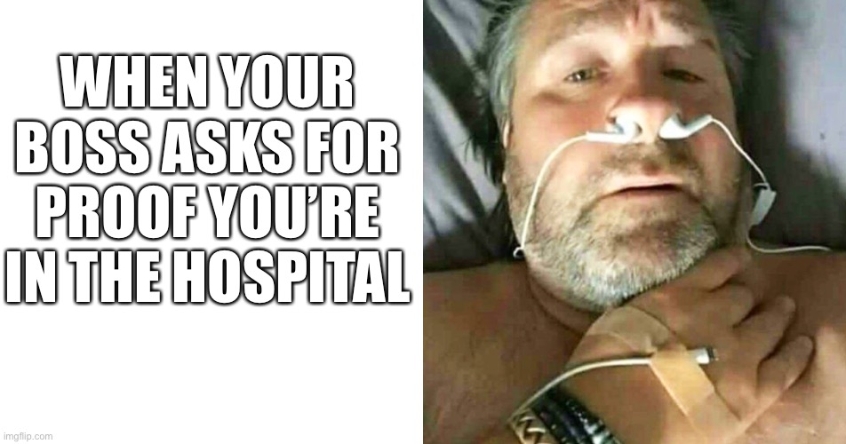 When I am at the hostipal | WHEN YOUR BOSS ASKS FOR PROOF YOU’RE IN THE HOSPITAL | image tagged in funny memes,when you are in the hospital | made w/ Imgflip meme maker