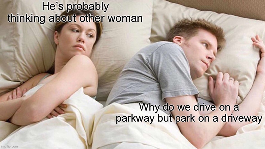 I Bet He's Thinking About Other Women | He’s probably thinking about other woman; Why do we drive on a parkway but park on a driveway | image tagged in memes,i bet he's thinking about other women | made w/ Imgflip meme maker