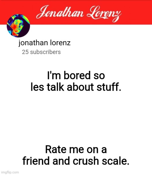 I'm gonna get hated on dramatically | I'm bored so les talk about stuff. Rate me on a friend and crush scale. | image tagged in jonathan lorenz temp 5 | made w/ Imgflip meme maker