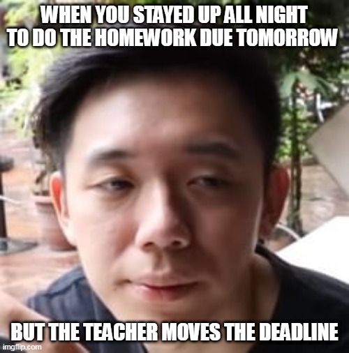 teachers be like | WHEN YOU STAYED UP ALL NIGHT TO DO THE HOMEWORK DUE TOMORROW; BUT THE TEACHER MOVES THE DEADLINE | image tagged in relatable,relatable memes,school | made w/ Imgflip meme maker