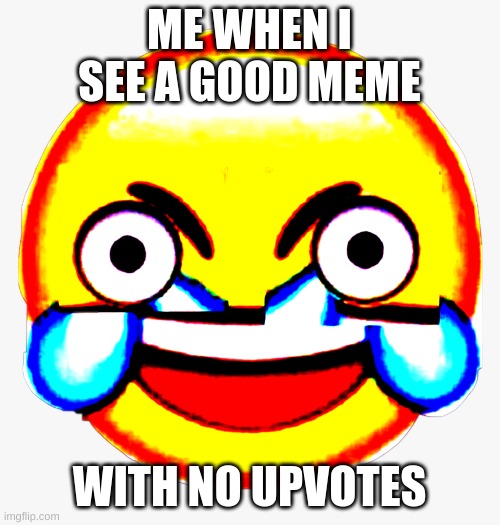So true tho | ME WHEN I SEE A GOOD MEME; WITH NO UPVOTES | image tagged in comedy | made w/ Imgflip meme maker