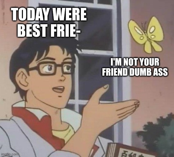 Is This A Pigeon |  TODAY WERE BEST FRIE-; I'M NOT YOUR FRIEND DUMB ASS | image tagged in memes,is this a pigeon | made w/ Imgflip meme maker