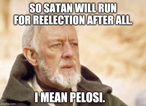 Satan or Pelosi. Same thing. | SO SATAN WILL RUN FOR REELECTION AFTER ALL. I MEAN PELOSI. | image tagged in memes,obi wan kenobi | made w/ Imgflip meme maker
