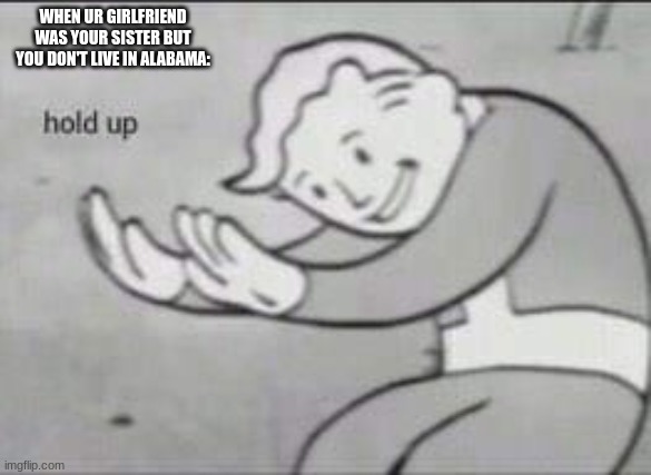 Fallout Hold Up | WHEN UR GIRLFRIEND WAS YOUR SISTER BUT YOU DON'T LIVE IN ALABAMA: | image tagged in fallout hold up | made w/ Imgflip meme maker