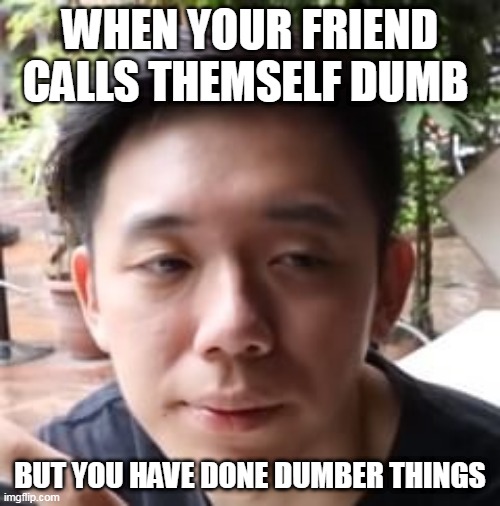 relatable meme | WHEN YOUR FRIEND CALLS THEMSELF DUMB; BUT YOU HAVE DONE DUMBER THINGS | image tagged in keat,relatable memes,relatable | made w/ Imgflip meme maker