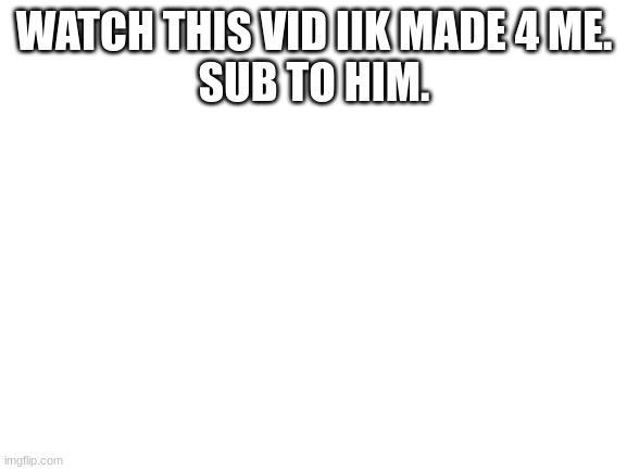 Blank White Template | WATCH THIS VID IIK MADE 4 ME.
SUB TO HIM. | image tagged in blank white template | made w/ Imgflip meme maker