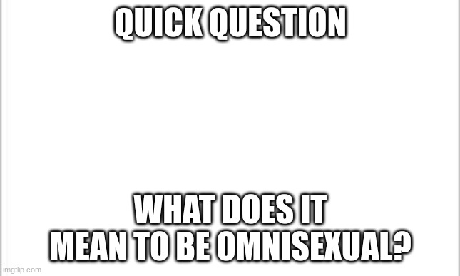Is it like polysexual or abrosexual? Or is it something completely different? | QUICK QUESTION; WHAT DOES IT MEAN TO BE OMNISEXUAL? | image tagged in white background,omni | made w/ Imgflip meme maker