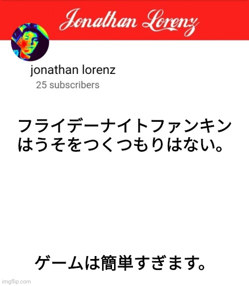 jonathan lorenz temp 5 | フライデーナイトファンキン
はうそをつくつもりはない。; ゲームは簡単すぎます。 | image tagged in jonathan lorenz temp 5 | made w/ Imgflip meme maker