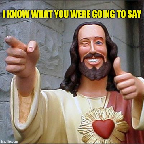 Buddy Christ Meme | I KNOW WHAT YOU WERE GOING TO SAY | image tagged in memes,buddy christ | made w/ Imgflip meme maker