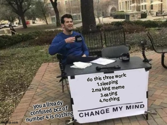 nothing | do this three work:
1.sleeping
2.making meme
3.eating
4.nothing; you allready confused bcz of number 4 is nothing | image tagged in memes,change my mind,confused,fun,nothing | made w/ Imgflip meme maker
