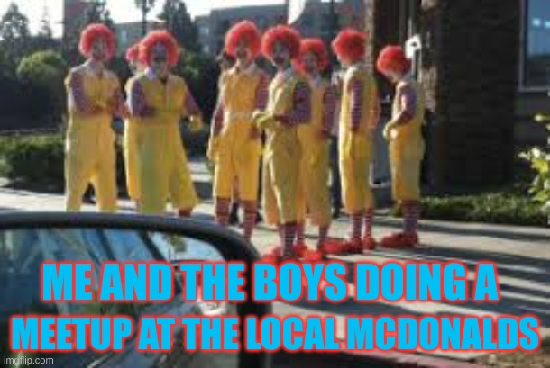 Me And The Boys be Like | ME AND THE BOYS DOING A; MEETUP AT THE LOCAL MCDONALDS | image tagged in funny | made w/ Imgflip meme maker