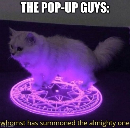 Whomst has summoned the almighty one | THE POP-UP GUYS: | image tagged in whomst has summoned the almighty one | made w/ Imgflip meme maker