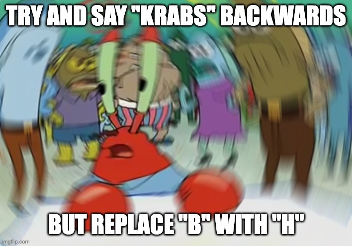 Do this one: | TRY AND SAY "KRABS" BACKWARDS; BUT REPLACE "B" WITH "H" | image tagged in memes,mr krabs blur meme | made w/ Imgflip meme maker