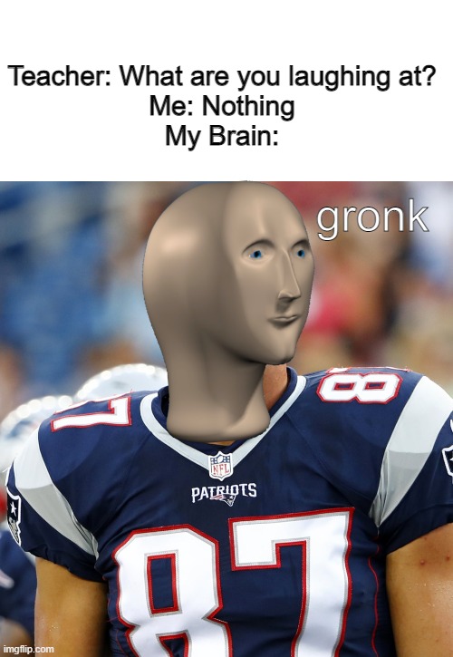 G R O N K | Teacher: What are you laughing at?
Me: Nothing
My Brain:; gronk | image tagged in gronk,stonks,football,meme man | made w/ Imgflip meme maker