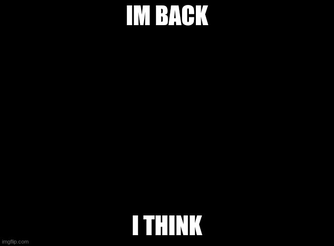 Im maybe back | IM BACK; I THINK | image tagged in blank black | made w/ Imgflip meme maker