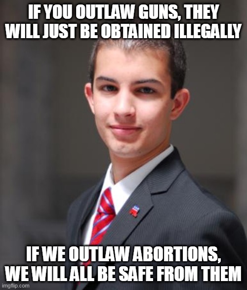 Some really think like this. Do you? | IF YOU OUTLAW GUNS, THEY WILL JUST BE OBTAINED ILLEGALLY; IF WE OUTLAW ABORTIONS, WE WILL ALL BE SAFE FROM THEM | image tagged in college conservative,gun control,gun rights,abortion,abortions,conservative hypocrisy | made w/ Imgflip meme maker