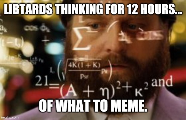 And it's another anti Trump meme. | LIBTARDS THINKING FOR 12 HOURS... OF WHAT TO MEME. | image tagged in trying to calculate how much sleep i can get | made w/ Imgflip meme maker