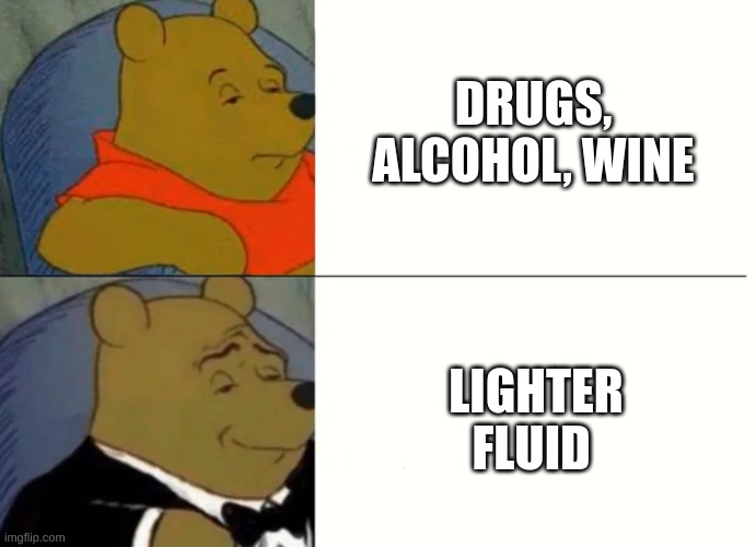 IDK | DRUGS, ALCOHOL, WINE; LIGHTER FLUID | image tagged in fancy winnie the pooh meme | made w/ Imgflip meme maker