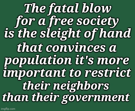 The Fatal Blow For a Free Society | The fatal blow for a free society is the sleight of hand; that convinces a population it's more important to restrict; their neighbors than their government | image tagged in democratic socialism,agenda | made w/ Imgflip meme maker