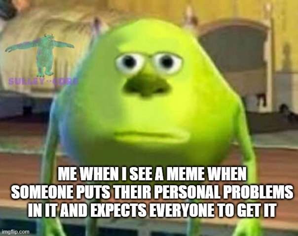 Monsters Inc | ME WHEN I SEE A MEME WHEN SOMEONE PUTS THEIR PERSONAL PROBLEMS IN IT AND EXPECTS EVERYONE TO GET IT | image tagged in monsters inc | made w/ Imgflip meme maker