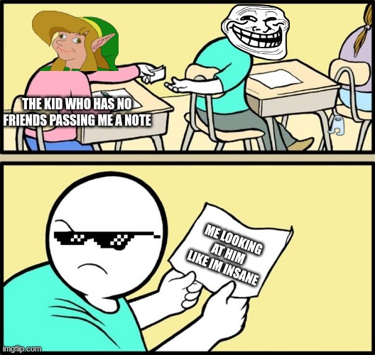 The High School Meme | THE KID WHO HAS NO FRIENDS PASSING ME A NOTE; ME LOOKING AT HIM LIKE IM INSANE | image tagged in note passing | made w/ Imgflip meme maker