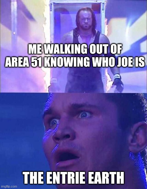 everyone is now smorter than einstein. you're welcome. | ME WALKING OUT OF AREA 51 KNOWING WHO JOE IS; THE ENTRIE EARTH | image tagged in randy orton undertaker | made w/ Imgflip meme maker