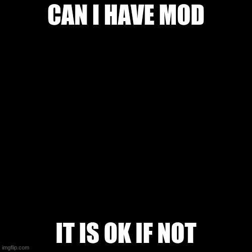 Blank Transparent Square Meme | CAN I HAVE MOD; IT IS OK IF NOT | image tagged in memes,blank transparent square | made w/ Imgflip meme maker