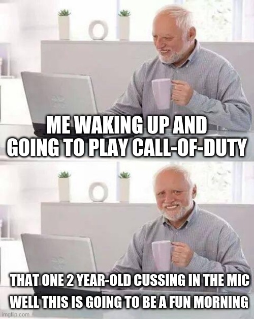 Hide the Pain Harold | ME WAKING UP AND GOING TO PLAY CALL-OF-DUTY; THAT ONE 2 YEAR-OLD CUSSING IN THE MIC; WELL THIS IS GOING TO BE A FUN MORNING | image tagged in memes,hide the pain harold | made w/ Imgflip meme maker