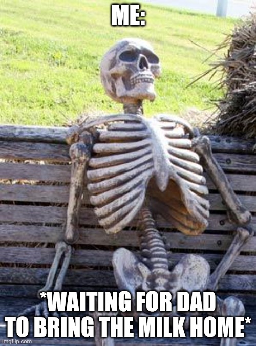Waiting skeleton | ME:; *WAITING FOR DAD TO BRING THE MILK HOME* | image tagged in memes,waiting skeleton,funny | made w/ Imgflip meme maker