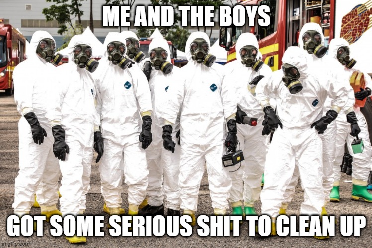 Crew |  ME AND THE BOYS; GOT SOME SERIOUS SHIT TO CLEAN UP | image tagged in hazmat suits | made w/ Imgflip meme maker