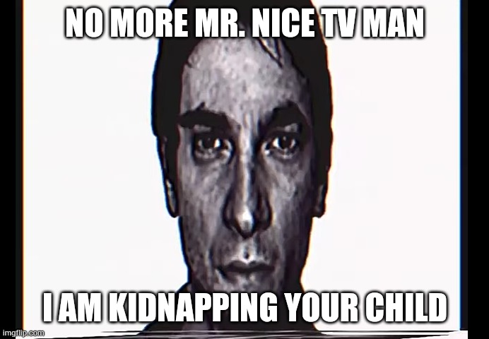 Serious Alternate Guy |  NO MORE MR. NICE TV MAN; I AM KIDNAPPING YOUR CHILD | image tagged in serious alternate guy | made w/ Imgflip meme maker