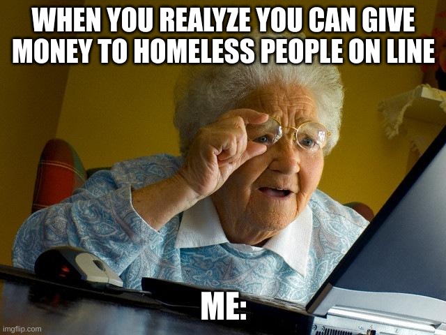 Grandma Finds The Internet | WHEN YOU REALYZE YOU CAN GIVE MONEY TO HOMELESS PEOPLE ON LINE; ME: | image tagged in memes,grandma finds the internet | made w/ Imgflip meme maker