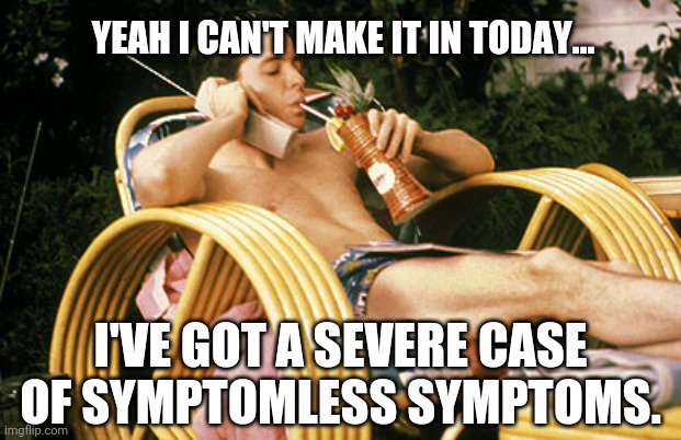 Calling in. | YEAH I CAN'T MAKE IT IN TODAY... I'VE GOT A SEVERE CASE OF SYMPTOMLESS SYMPTOMS. | image tagged in ferris bueller relaxing | made w/ Imgflip meme maker