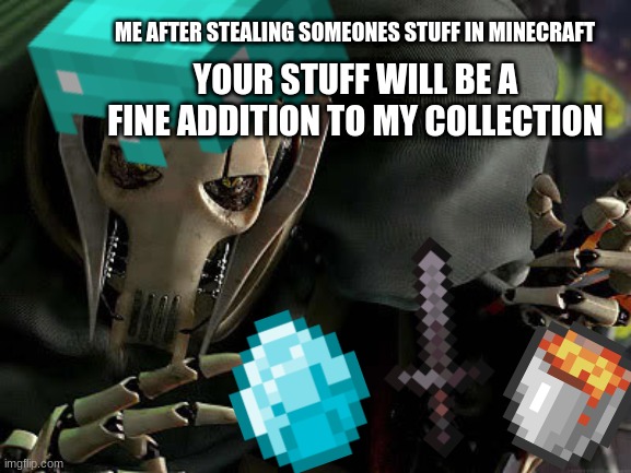 stealing your stuff | ME AFTER STEALING SOMEONES STUFF IN MINECRAFT; YOUR STUFF WILL BE A FINE ADDITION TO MY COLLECTION | image tagged in general grievous | made w/ Imgflip meme maker