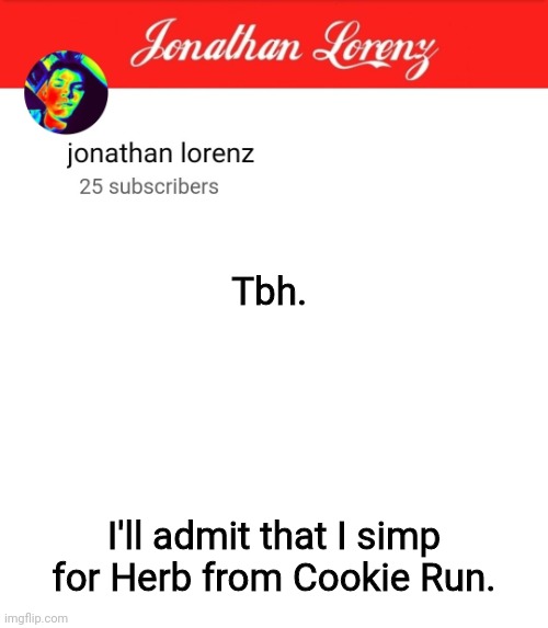 jonathan lorenz temp 5 | Tbh. I'll admit that I simp for Herb from Cookie Run. | image tagged in jonathan lorenz temp 5 | made w/ Imgflip meme maker