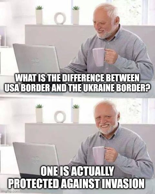 They didn't invade, they entered illegally | WHAT IS THE DIFFERENCE BETWEEN USA BORDER AND THE UKRAINE BORDER? ONE IS ACTUALLY PROTECTED AGAINST INVASION | image tagged in memes,hide the pain harold | made w/ Imgflip meme maker