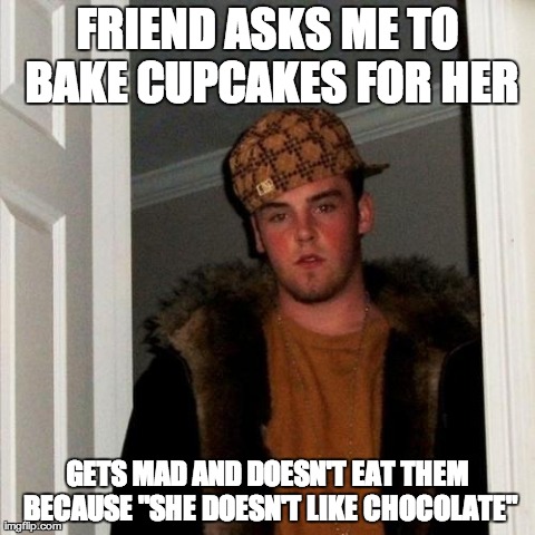 Scumbag Steve | FRIEND ASKS ME TO BAKE CUPCAKES FOR HER GETS MAD AND DOESN'T EAT THEM BECAUSE "SHE DOESN'T LIKE CHOCOLATE" | image tagged in memes,scumbag steve,AdviceAnimals | made w/ Imgflip meme maker