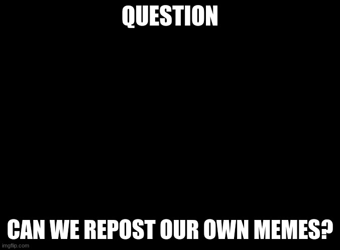Hmmm | QUESTION; CAN WE REPOST OUR OWN MEMES? | image tagged in blank black | made w/ Imgflip meme maker
