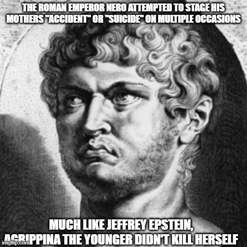 Agrippinastein |  THE ROMAN EMPEROR NERO ATTEMPTED TO STAGE HIS MOTHERS "ACCIDENT" OR "SUICIDE" ON MULTIPLE OCCASIONS; MUCH LIKE JEFFREY EPSTEIN, AGRIPPINA THE YOUNGER DIDN'T KILL HERSELF | image tagged in rome,nero,emperor,jeffrey epstein,assassination | made w/ Imgflip meme maker