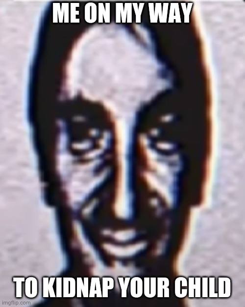 ME ON MY WAY; TO KIDNAP YOUR CHILD | image tagged in memes,blank transparent square | made w/ Imgflip meme maker
