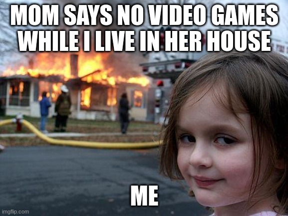 Disaster Girl | MOM SAYS NO VIDEO GAMES WHILE I LIVE IN HER HOUSE; ME | image tagged in memes,disaster girl | made w/ Imgflip meme maker