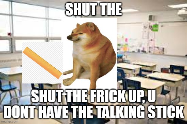 The Stick | SHUT THE; SHUT THE FRICK UP, U DONT HAVE THE TALKING STICK | image tagged in yes | made w/ Imgflip meme maker