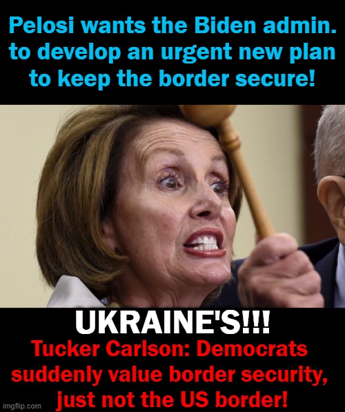 The bill is called the Defending Ukraine's Sovereignty Act; EVIL Dems Could Give Two F's About AMERICA'S SOVEREIGNTY! | Pelosi wants the Biden admin.
 to develop an urgent new plan 
to keep the border secure! UKRAINE'S!!! Tucker Carlson: Democrats 
suddenly value border security, 
just not the US border! | image tagged in politics,nancy pelosi,america last,idiocracy,dimwit dems,evil | made w/ Imgflip meme maker