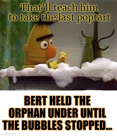 Bad parenting | That'll teach him to take the last poptart; BERT HELD THE ORPHAN UNDER UNTIL THE BUBBLES STOPPED... | image tagged in sesame street,bert and ernie,orphan,bath time,drowning | made w/ Imgflip meme maker