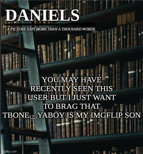 daniels book temp | YOU MAY HAVE RECENTLY SEEN THIS USER BUT I JUST WANT TO BRAG THAT TBONE._.YABOY IS MY IMGFLIP SON | image tagged in daniels book temp | made w/ Imgflip meme maker