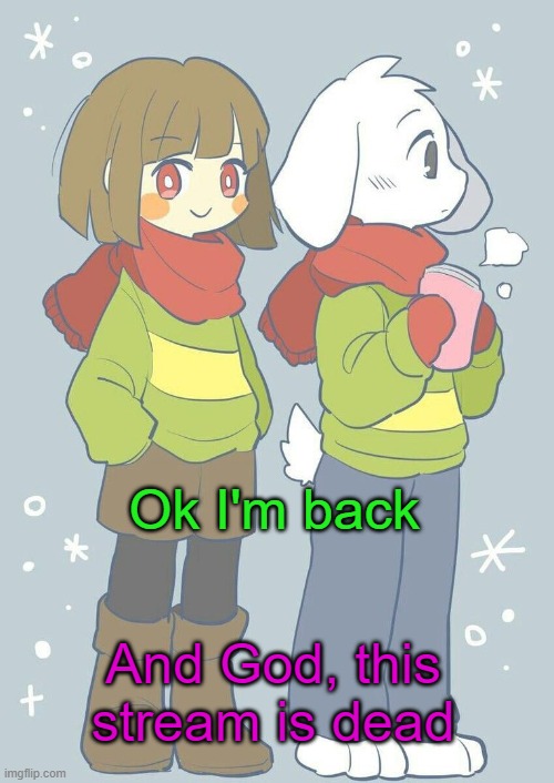 . | Ok I'm back; And God, this stream is dead | image tagged in asriel winter temp | made w/ Imgflip meme maker